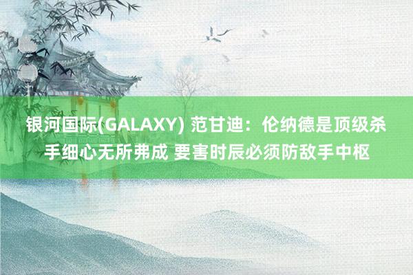 银河国际(GALAXY) 范甘迪：伦纳德是顶级杀手细心无所弗成 要害时辰必须防敌手中枢