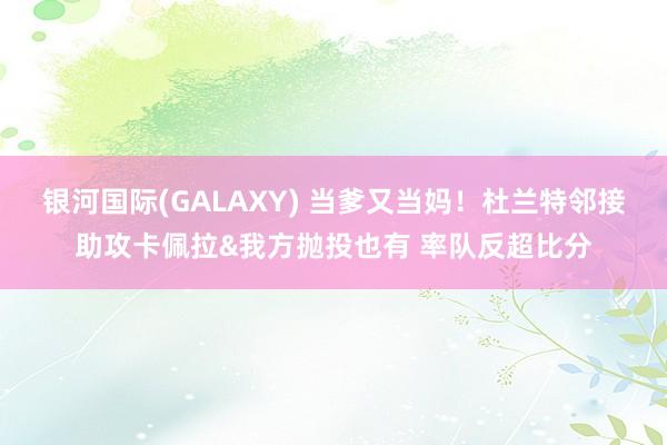 银河国际(GALAXY) 当爹又当妈！杜兰特邻接助攻卡佩拉&我方抛投也有 率队反超比分