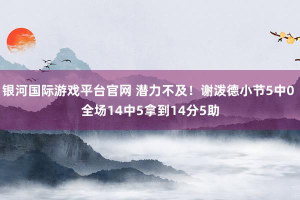 银河国际游戏平台官网 潜力不及！谢泼德小节5中0 全场14中5拿到14分5助