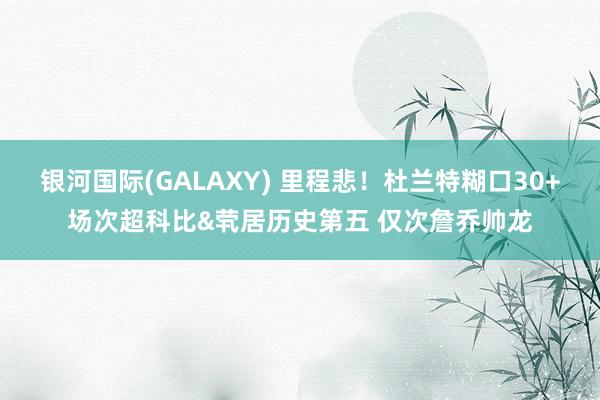 银河国际(GALAXY) 里程悲！杜兰特糊口30+场次超科比&茕居历史第五 仅次詹乔帅龙
