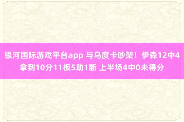 银河国际游戏平台app 与乌度卡吵架！伊森12中4拿到10分11板5助1断 上半场4中0未得分