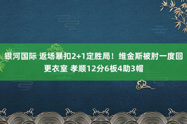 银河国际 返场暴扣2+1定胜局！维金斯被肘一度回更衣室 孝顺12分6板4助3帽