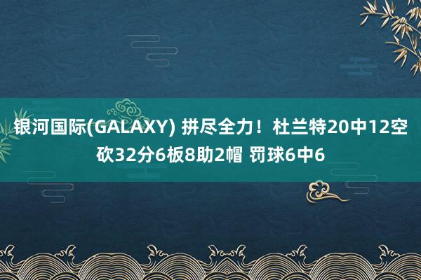 银河国际(GALAXY) 拼尽全力！杜兰特20中12空砍32分6板8助2帽 罚球6中6