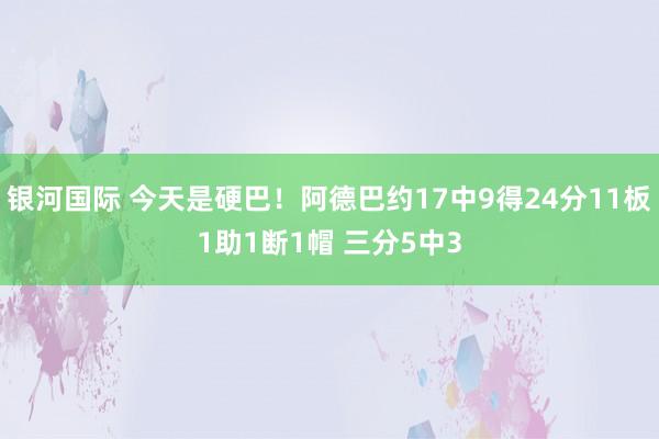 银河国际 今天是硬巴！阿德巴约17中9得24分11板1助1断1帽 三分5中3