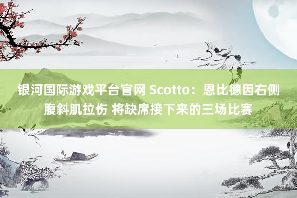 银河国际游戏平台官网 Scotto：恩比德因右侧腹斜肌拉伤 将缺席接下来的三场比赛