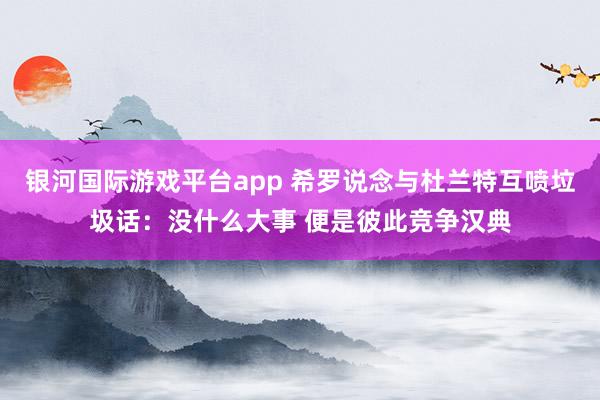 银河国际游戏平台app 希罗说念与杜兰特互喷垃圾话：没什么大事 便是彼此竞争汉典