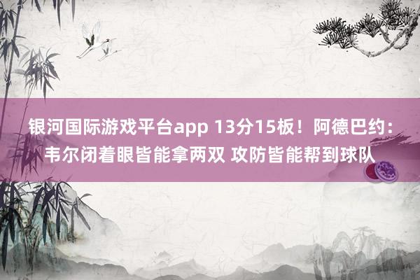 银河国际游戏平台app 13分15板！阿德巴约：韦尔闭着眼皆能拿两双 攻防皆能帮到球队