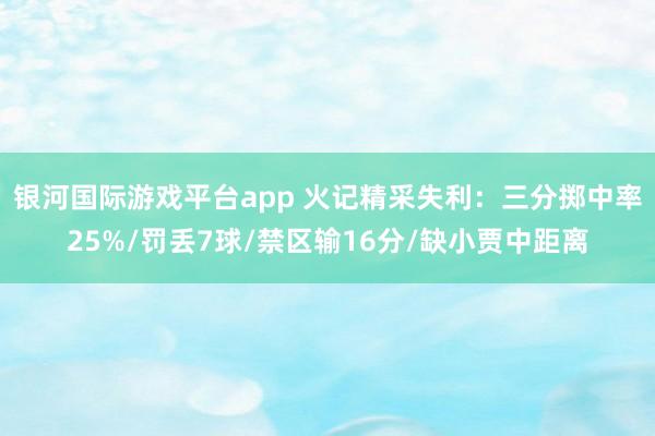 银河国际游戏平台app 火记精采失利：三分掷中率25%/罚丢7球/禁区输16分/缺小贾中距离