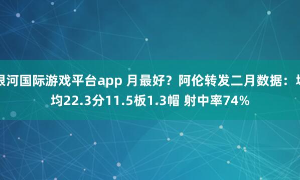 银河国际游戏平台app 月最好？阿伦转发二月数据：场均22.3分11.5板1.3帽 射中率74%