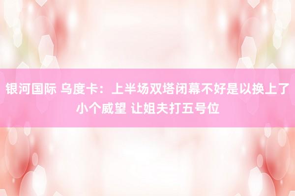 银河国际 乌度卡：上半场双塔闭幕不好是以换上了小个威望 让姐夫打五号位