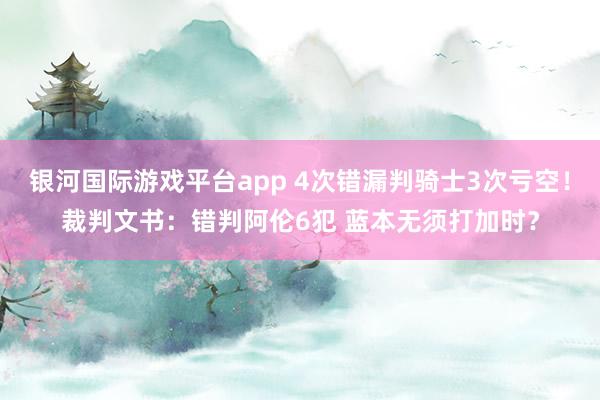 银河国际游戏平台app 4次错漏判骑士3次亏空！裁判文书：错判阿伦6犯 蓝本无须打加时？