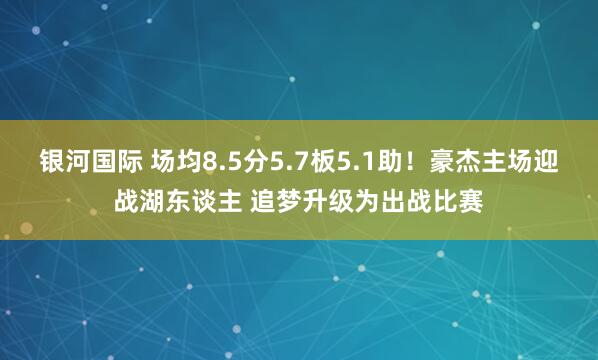 银河国际 场均8.5分5.7板5.1助！豪杰主场迎战湖东谈主 追梦升级为出战比赛