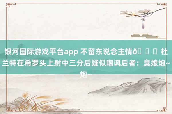 银河国际游戏平台app 不留东说念主情😅杜兰特在希罗头上射中三分后疑似嘲讽后者：臭娘炮~