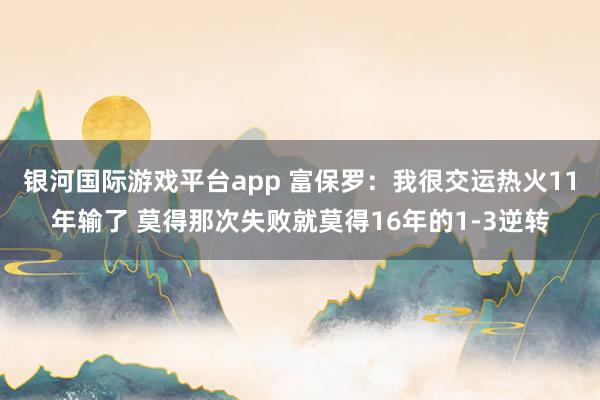 银河国际游戏平台app 富保罗：我很交运热火11年输了 莫得那次失败就莫得16年的1-3逆转