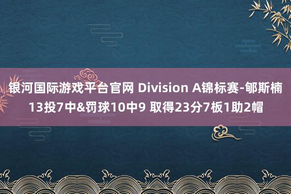 银河国际游戏平台官网 Division A锦标赛-郇斯楠13投7中&罚球10中9 取得23分7板1助2帽