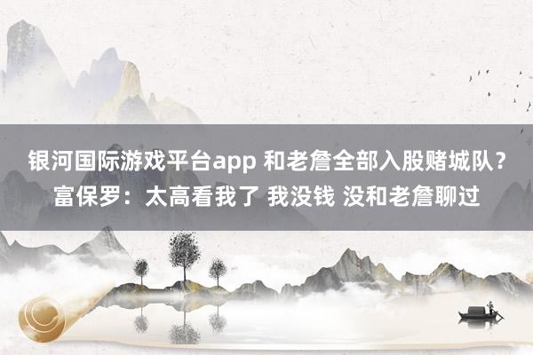 银河国际游戏平台app 和老詹全部入股赌城队？富保罗：太高看我了 我没钱 没和老詹聊过
