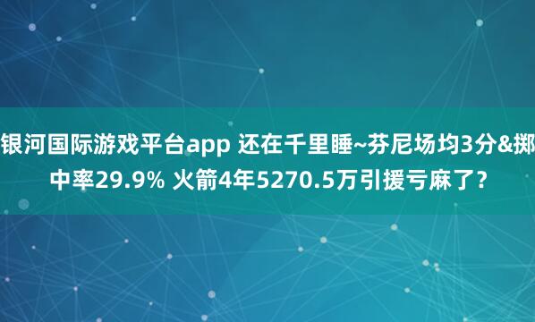 银河国际游戏平台app 还在千里睡~芬尼场均3分&掷中率29.9% 火箭4年5270.5万引援亏麻了？
