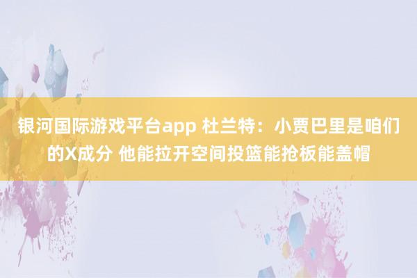 银河国际游戏平台app 杜兰特：小贾巴里是咱们的X成分 他能拉开空间投篮能抢板能盖帽