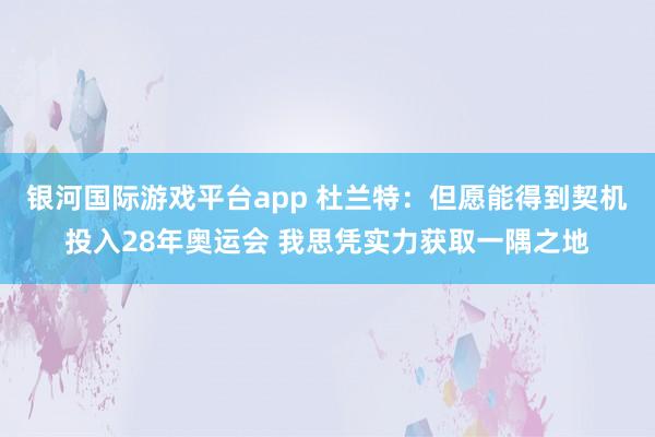 银河国际游戏平台app 杜兰特：但愿能得到契机投入28年奥运会 我思凭实力获取一隅之地