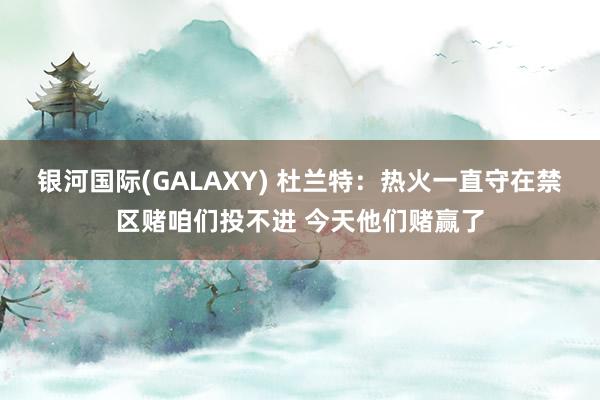 银河国际(GALAXY) 杜兰特：热火一直守在禁区赌咱们投不进 今天他们赌赢了