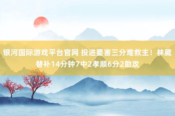 银河国际游戏平台官网 投进要害三分难救主！林葳替补14分钟7中2孝顺6分2助攻
