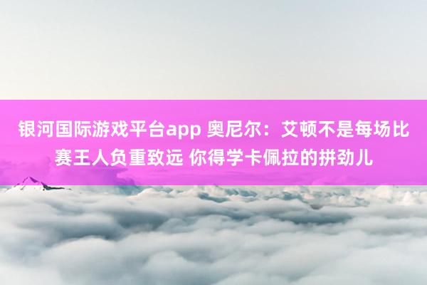 银河国际游戏平台app 奥尼尔：艾顿不是每场比赛王人负重致远 你得学卡佩拉的拼劲儿