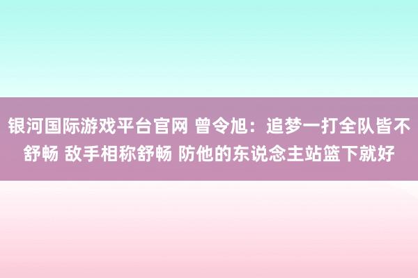 银河国际游戏平台官网 曾令旭：追梦一打全队皆不舒畅 敌手相称舒畅 防他的东说念主站篮下就好