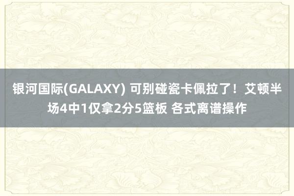银河国际(GALAXY) 可别碰瓷卡佩拉了！艾顿半场4中1仅拿2分5篮板 各式离谱操作