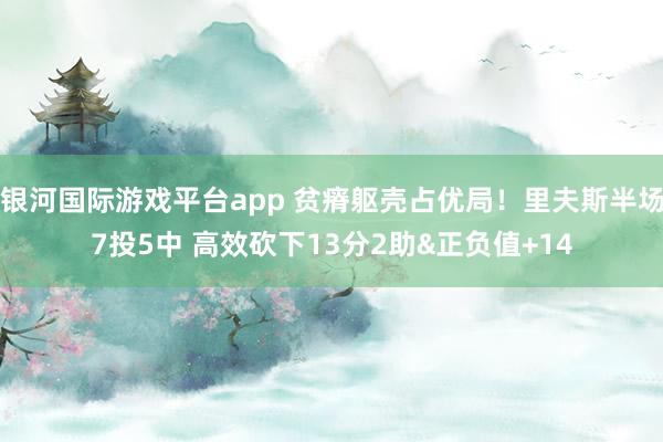 银河国际游戏平台app 贫瘠躯壳占优局！里夫斯半场7投5中 高效砍下13分2助&正负值+14