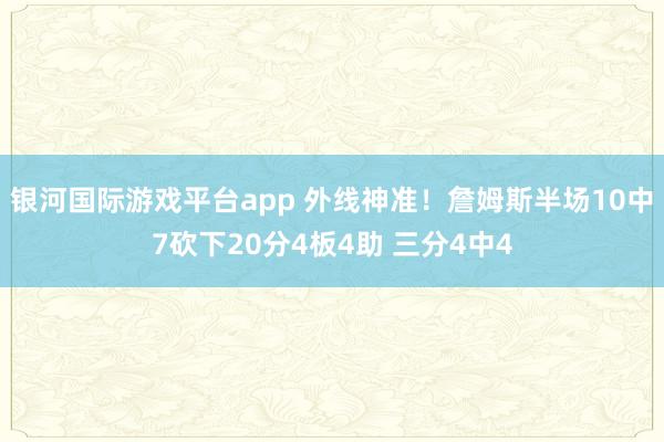 银河国际游戏平台app 外线神准！詹姆斯半场10中7砍下20分4板4助 三分4中4