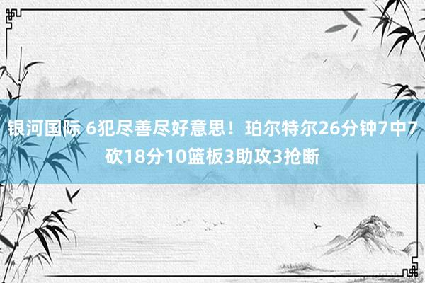 银河国际 6犯尽善尽好意思！珀尔特尔26分钟7中7砍18分10篮板3助攻3抢断
