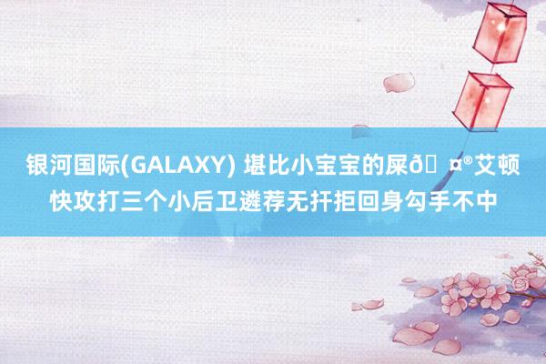 银河国际(GALAXY) 堪比小宝宝的屎🤮艾顿快攻打三个小后卫遴荐无扞拒回身勾手不中