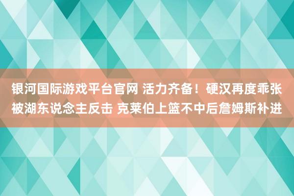 银河国际游戏平台官网 活力齐备！硬汉再度乖张被湖东说念主反击 克莱伯上篮不中后詹姆斯补进