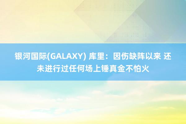 银河国际(GALAXY) 库里：因伤缺阵以来 还未进行过任何场上锤真金不怕火