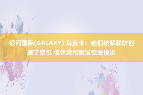 银河国际(GALAXY) 乌度卡：咱们破解联防创造了空位 但伊森和谢泼德没投进