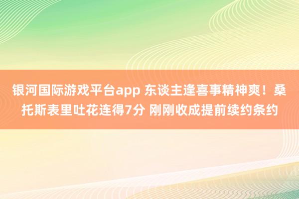 银河国际游戏平台app 东谈主逢喜事精神爽！桑托斯表里吐花连得7分 刚刚收成提前续约条约