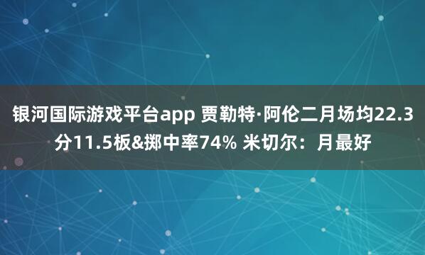 银河国际游戏平台app 贾勒特·阿伦二月场均22.3分11.5板&掷中率74% 米切尔：月最好