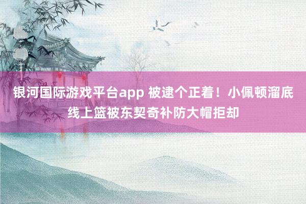 银河国际游戏平台app 被逮个正着！小佩顿溜底线上篮被东契奇补防大帽拒却