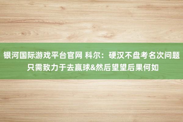 银河国际游戏平台官网 科尔：硬汉不盘考名次问题 只需致力于去赢球&然后望望后果何如