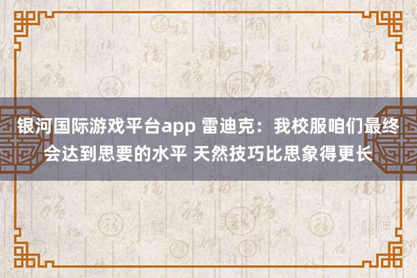 银河国际游戏平台app 雷迪克：我校服咱们最终会达到思要的水平 天然技巧比思象得更长