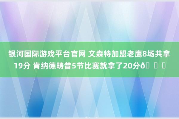 银河国际游戏平台官网 文森特加盟老鹰8场共拿19分 肯纳德畴昔5节比赛就拿了20分😅