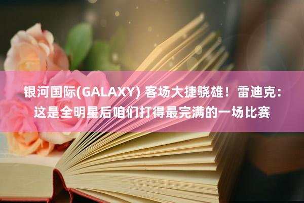 银河国际(GALAXY) 客场大捷骁雄！雷迪克：这是全明星后咱们打得最完满的一场比赛