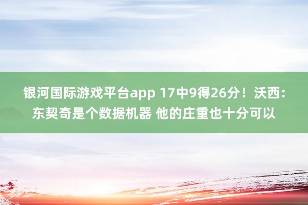 银河国际游戏平台app 17中9得26分！沃西：东契奇是个数据机器 他的庄重也十分可以