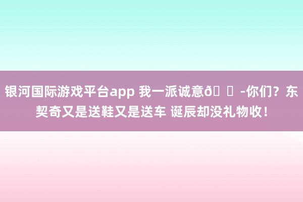 银河国际游戏平台app 我一派诚意😭你们？东契奇又是送鞋又是送车 诞辰却没礼物收！