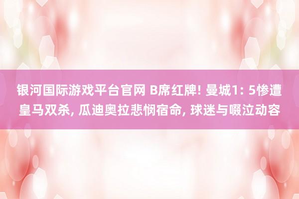 银河国际游戏平台官网 B席红牌! 曼城1: 5惨遭皇马双杀, 瓜迪奥拉悲悯宿命, 球迷与啜泣动容