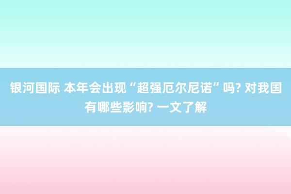 银河国际 本年会出现“超强厄尔尼诺”吗? 对我国有哪些影响? 一文了解