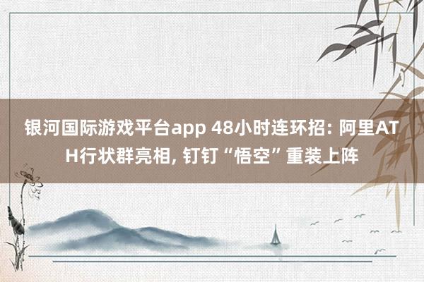银河国际游戏平台app 48小时连环招: 阿里ATH行状群亮相, 钉钉“悟空”重装上阵