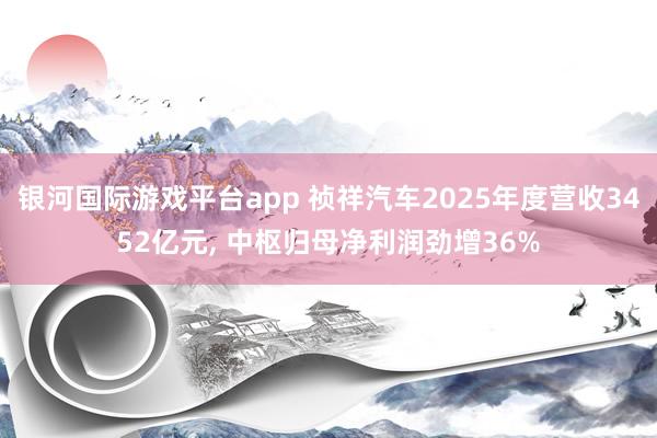 银河国际游戏平台app 祯祥汽车2025年度营收3452亿元, 中枢归母净利润劲增36%