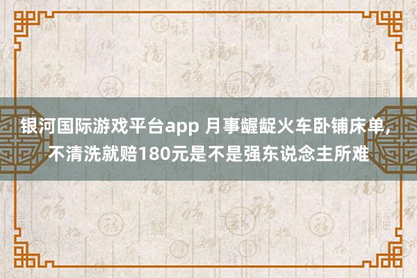 银河国际游戏平台app 月事龌龊火车卧铺床单, 不清洗就赔180元是不是强东说念主所难