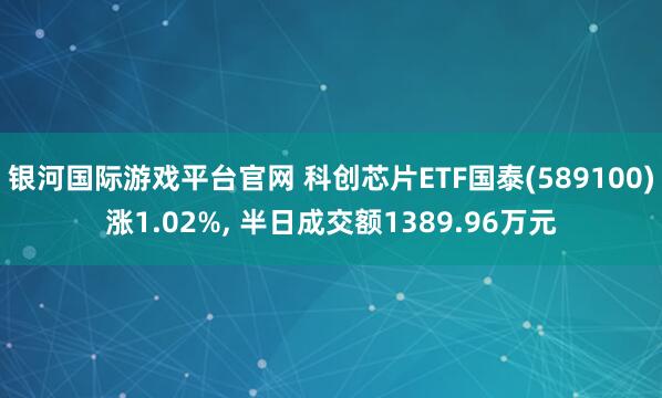 银河国际游戏平台官网 科创芯片ETF国泰(589100)涨1.02%， 半日成交额1389.96万元